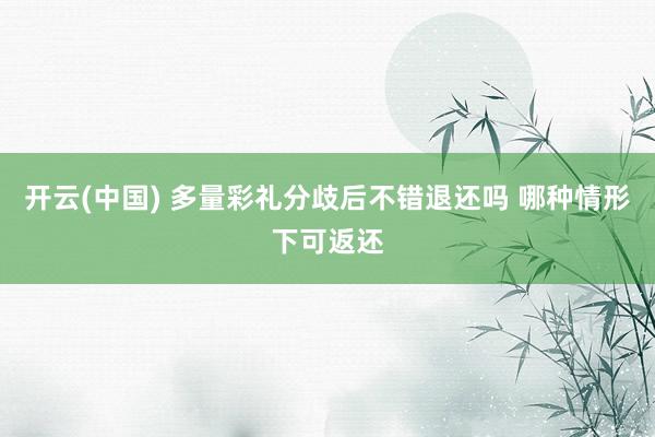 开云(中国) 多量彩礼分歧后不错退还吗 哪种情形下可返还