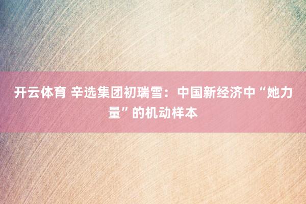 开云体育 辛选集团初瑞雪：中国新经济中“她力量”的机动样本