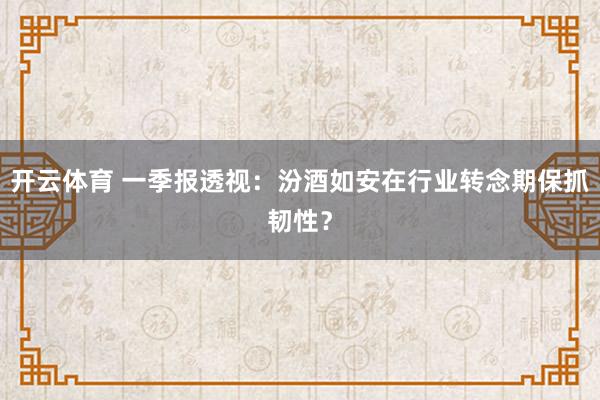 开云体育 一季报透视：汾酒如安在行业转念期保抓韧性？