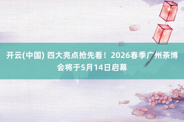 开云(中国) 四大亮点抢先看！2026春季广州茶博会将于5月14日启幕