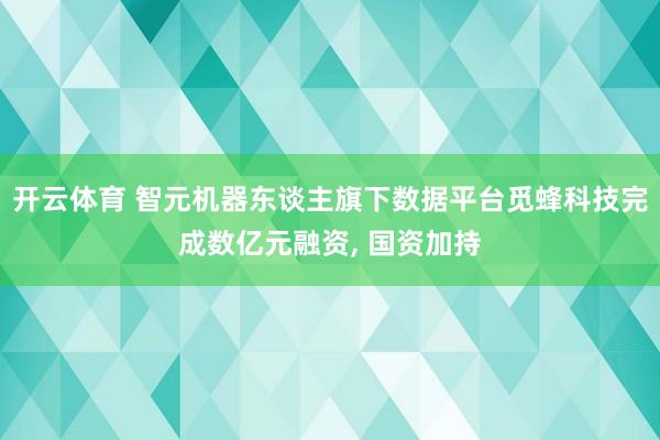 开云体育 智元机器东谈主旗下数据平台觅蜂科技完成数亿元融资， 国资加持