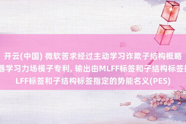 开云(中国) 微软苦求经过主动学习诈欺子结构概略情趣最小化来磨练机器学习力场模子专利， 输出由MLFF标签和子结构标签指定的势能名义(PES)