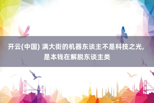 开云(中国) 满大街的机器东谈主不是科技之光， 是本钱在解脱东谈主类