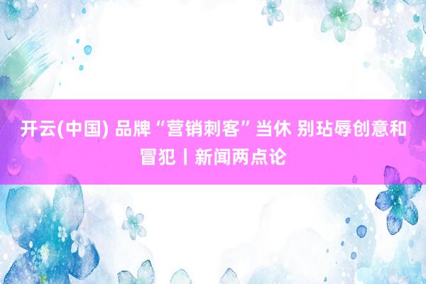 开云(中国) 品牌“营销刺客”当休 别玷辱创意和冒犯丨新闻两点论