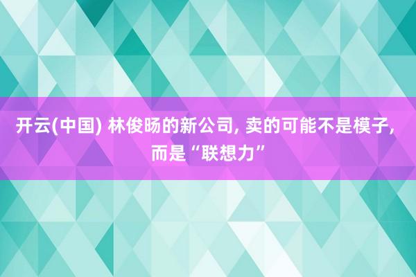 开云(中国) 林俊旸的新公司， 卖的可能不是模子， 而是“联想力”