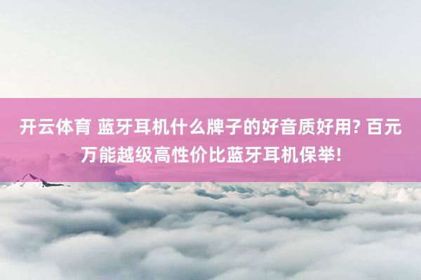 开云体育 蓝牙耳机什么牌子的好音质好用? 百元万能越级高性价比蓝牙耳机保举!