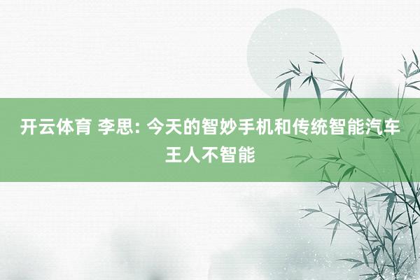开云体育 李思: 今天的智妙手机和传统智能汽车王人不智能