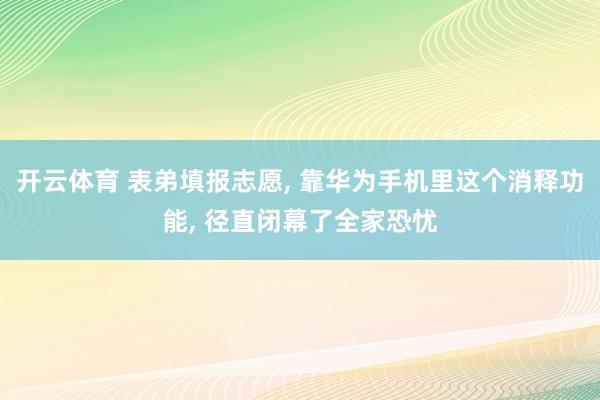 开云体育 表弟填报志愿， 靠华为手机里这个消释功能， 径直闭幕了全家恐忧