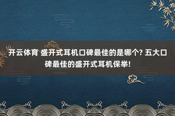 开云体育 盛开式耳机口碑最佳的是哪个? 五大口碑最佳的盛开式耳机保举!