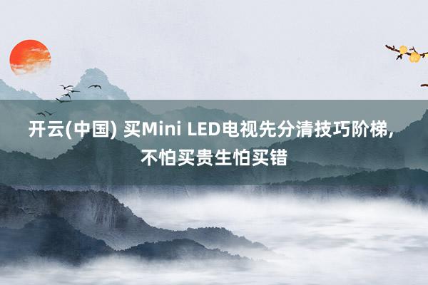 开云(中国) 买Mini LED电视先分清技巧阶梯， 不怕买贵生怕买错