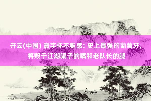 开云(中国) 寰宇杯不雅感: 史上最强的葡萄牙， 将毁于江湖骗子的嘴和老队长的腿