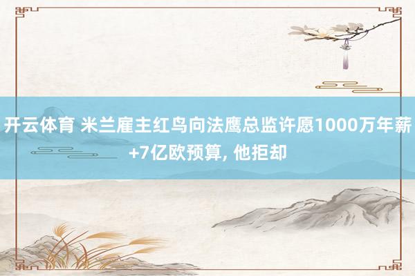 开云体育 米兰雇主红鸟向法鹰总监许愿1000万年薪+7亿欧预算， 他拒却