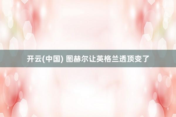 开云(中国) 图赫尔让英格兰透顶变了
