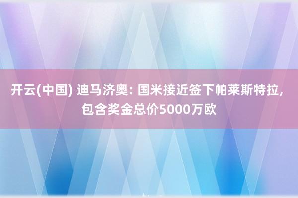 开云(中国) 迪马济奥: 国米接近签下帕莱斯特拉， 包含奖金总价5000万欧