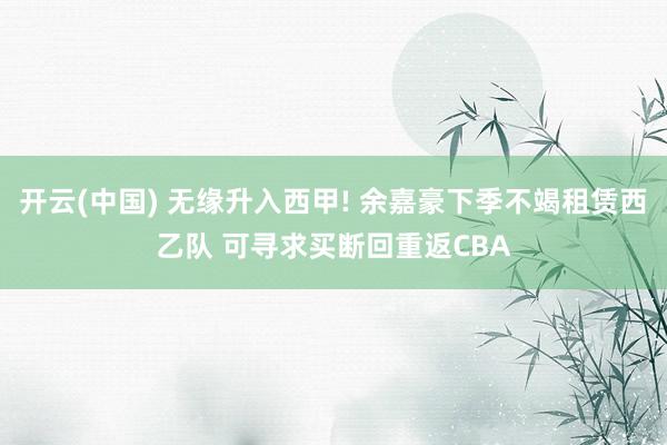 开云(中国) 无缘升入西甲! 余嘉豪下季不竭租赁西乙队 可寻求买断回重返CBA