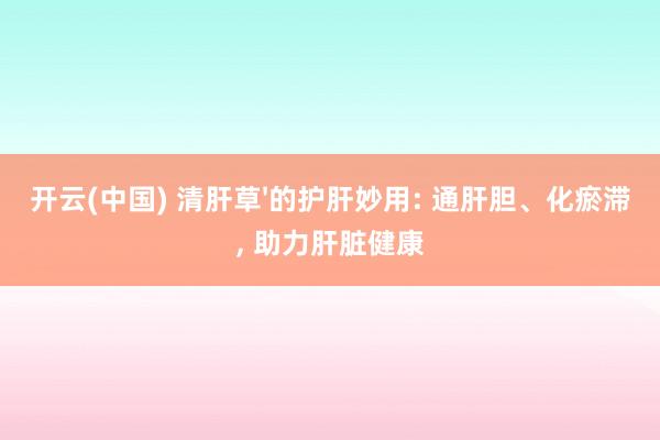 开云(中国) 清肝草'的护肝妙用: 通肝胆、化瘀滞， 助力肝脏健康
