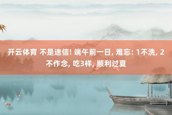开云体育 不是迷信! 端午前一日, 难忘: 1不洗, 2不作念, 吃3样, 顺利过夏