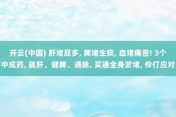 开云(中国) 肝堵屁多， 脾堵生痰， 血堵痛苦! 3个中成药， 疏肝、健脾、通脉， 买通全身淤堵， 伶仃应对
