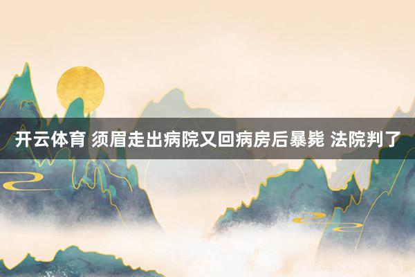 开云体育 须眉走出病院又回病房后暴毙 法院判了
