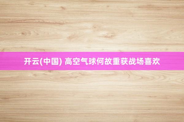 开云(中国) 高空气球何故重获战场喜欢