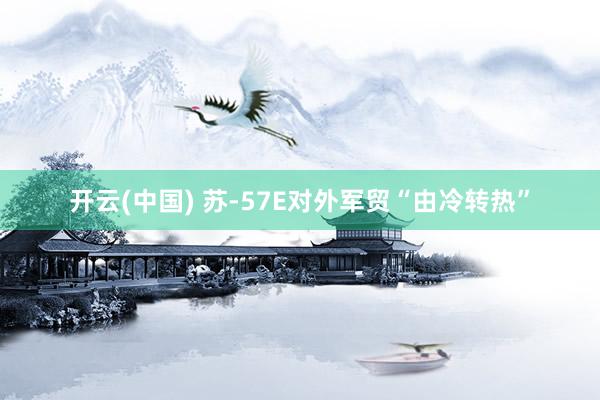 开云(中国) 苏-57E对外军贸“由冷转热”