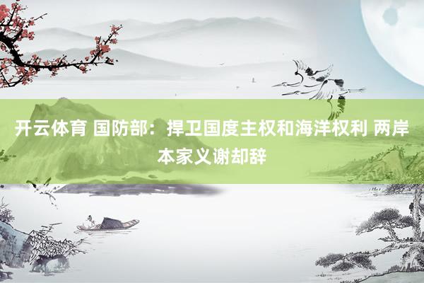 开云体育 国防部:捍卫国度主权和海洋权利 两岸本家义谢却辞