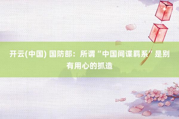 开云(中国) 国防部:所谓“中国间谍羁系”是别有用心的抓造