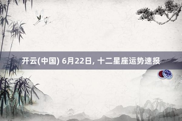 开云(中国) 6月22日, 十二星座运势速报