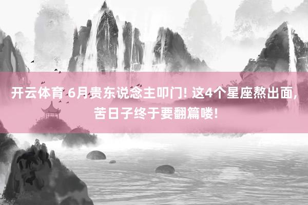 开云体育 6月贵东说念主叩门! 这4个星座熬出面, 苦日子终于要翻篇喽!