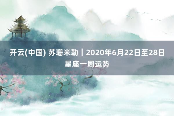 开云(中国) 苏珊米勒︱2020年6月22日至28日星座一周运势