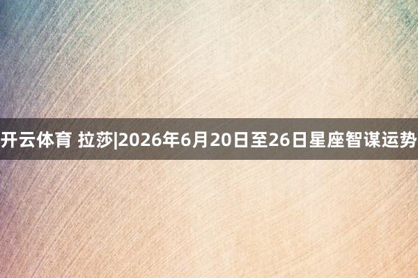 开云体育 拉莎|2026年6月20日至26日星座智谋运势