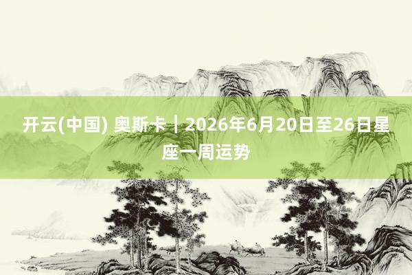 开云(中国) 奥斯卡︱2026年6月20日至26日星座一周运势